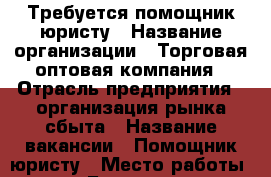 Требуется помощник юристу › Название организации ­ Торговая оптовая компания › Отрасль предприятия ­ организация рынка сбыта › Название вакансии ­ Помощник юристу › Место работы ­ Барнаул › Минимальный оклад ­ 18 000 › Максимальный оклад ­ 30 000 › Возраст от ­ 18 - Алтайский край, Барнаул г. Работа » Вакансии   . Алтайский край,Барнаул г.